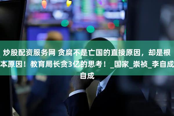炒股配资服务网 贪腐不是亡国的直接原因，却是根本原因！教育局长贪3亿的思考！_国家_崇祯_李自成