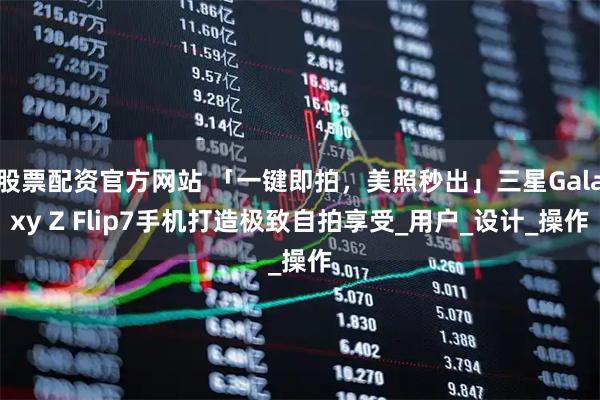股票配资官方网站 「一键即拍，美照秒出」三星Galaxy Z Flip7手机打造极致自拍享受_用户_设计_操作