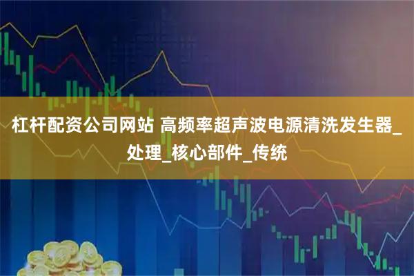 杠杆配资公司网站 高频率超声波电源清洗发生器_处理_核心部件_传统