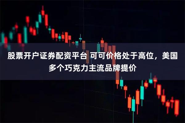 股票开户证券配资平台 可可价格处于高位，美国多个巧克力主流品牌提价
