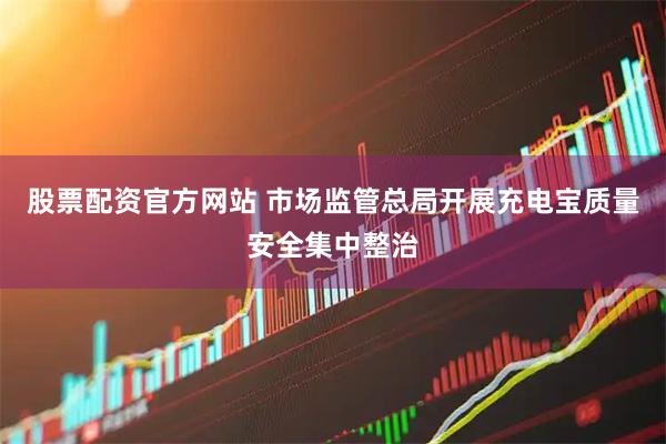 股票配资官方网站 市场监管总局开展充电宝质量安全集中整治