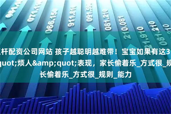 杠杆配资公司网站 孩子越聪明越难带！宝宝如果有这3个&quot;烦人&quot;表现，家长偷着乐_方式很_规则_能力