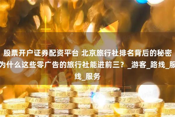 股票开户证券配资平台 北京旅行社排名背后的秘密：为什么这些零广告的旅行社能进前三？_游客_路线_服务
