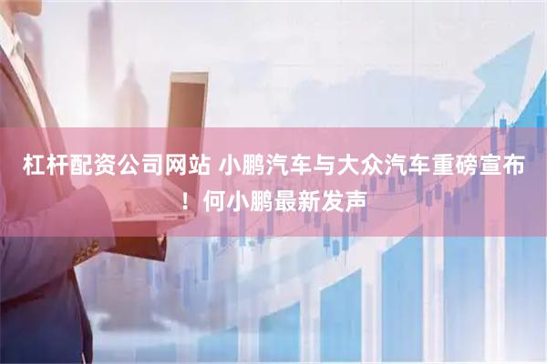 杠杆配资公司网站 小鹏汽车与大众汽车重磅宣布！何小鹏最新发声
