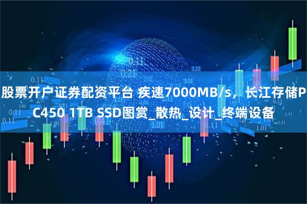股票开户证券配资平台 疾速7000MB/s，长江存储PC450 1TB SSD图赏_散热_设计_终端设备