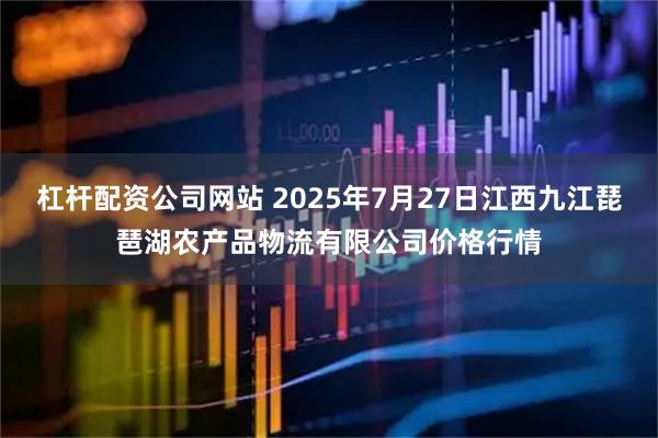 杠杆配资公司网站 2025年7月27日江西九江琵琶湖农产品物流有限公司价格行情