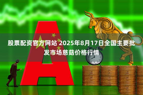 股票配资官方网站 2025年8月17日全国主要批发市场慈菇价格行情