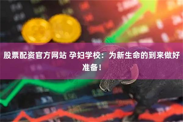 股票配资官方网站 孕妇学校：为新生命的到来做好准备！