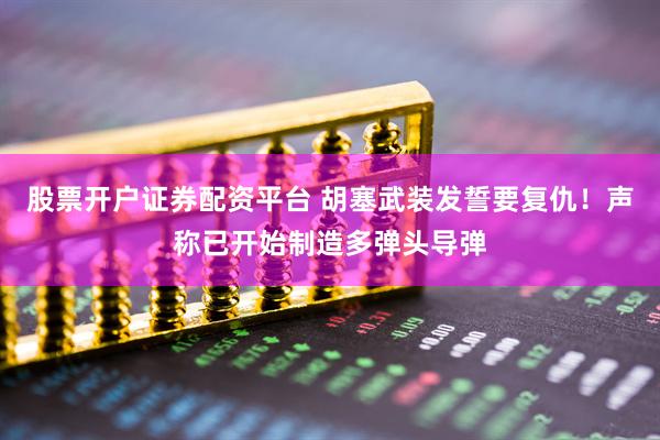 股票开户证券配资平台 胡塞武装发誓要复仇！声称已开始制造多弹头导弹