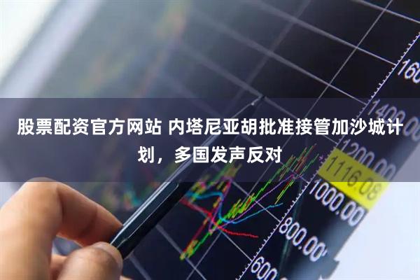 股票配资官方网站 内塔尼亚胡批准接管加沙城计划，多国发声反对