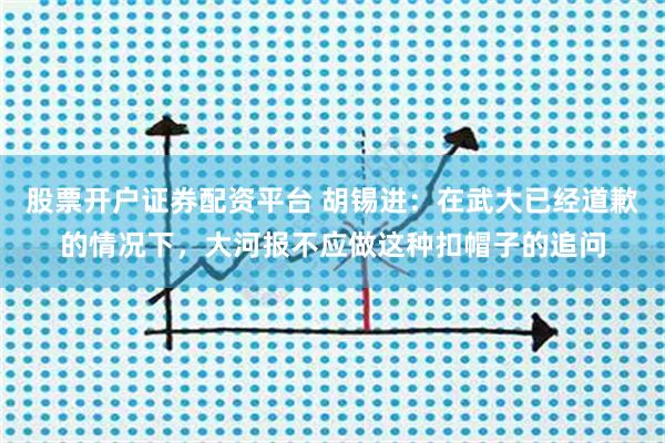 股票开户证券配资平台 胡锡进：在武大已经道歉的情况下，大河报不应做这种扣帽子的追问