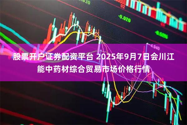 股票开户证券配资平台 2025年9月7日会川江能中药材综合贸易市场价格行情