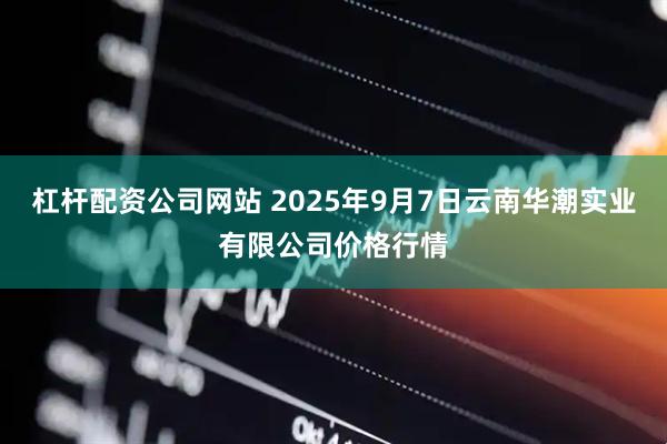 杠杆配资公司网站 2025年9月7日云南华潮实业有限公司价格行情