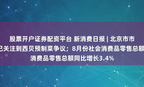 股票开户证券配资平台 新消费日报 | 北京市市场监督管理局已关注到西贝预制菜争议；8月份社会消费品零售总额同比增长3.4%