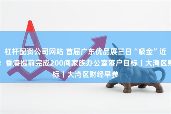 杠杆配资公司网站 首届广东优品展三日“吸金”近70亿元；香港提前完成200间家族办公室落户目标丨大湾区财经早参