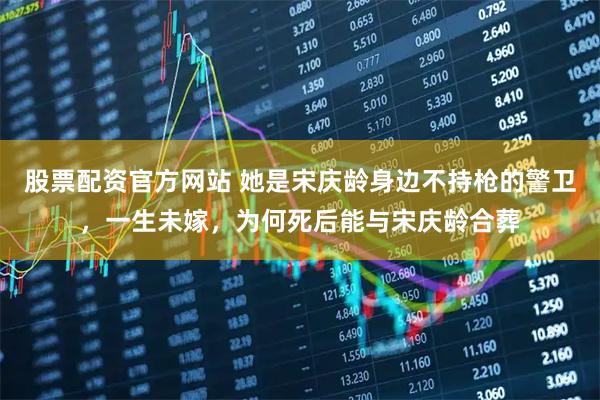 股票配资官方网站 她是宋庆龄身边不持枪的警卫，一生未嫁，为何死后能与宋庆龄合葬
