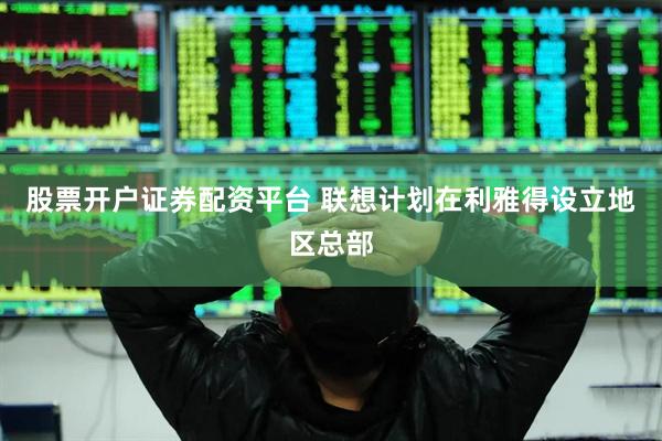 股票开户证券配资平台 联想计划在利雅得设立地区总部