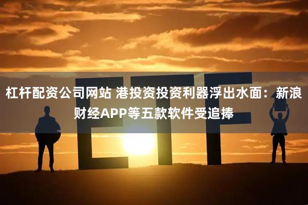 杠杆配资公司网站 港投资投资利器浮出水面：新浪财经APP等五款软件受追捧