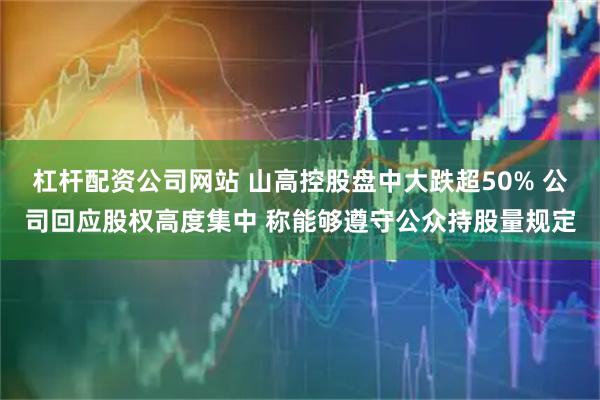 杠杆配资公司网站 山高控股盘中大跌超50% 公司回应股权高度集中 称能够遵守公众持股量规定