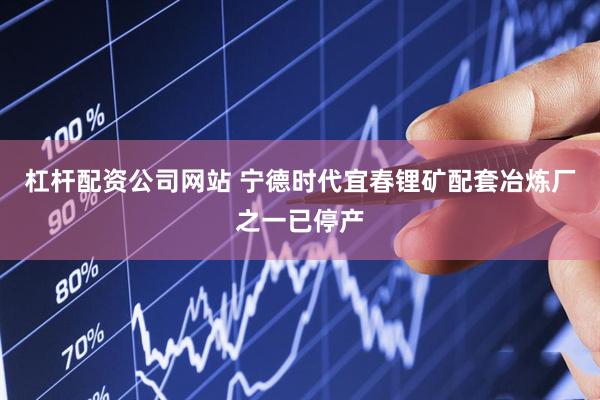 杠杆配资公司网站 宁德时代宜春锂矿配套冶炼厂之一已停产