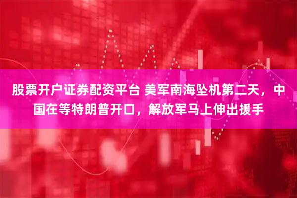 股票开户证券配资平台 美军南海坠机第二天，中国在等特朗普开口，解放军马上伸出援手