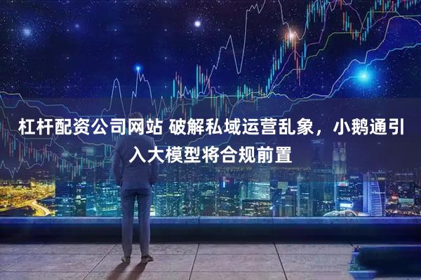 杠杆配资公司网站 破解私域运营乱象,小鹅通引入大模型将合规前置