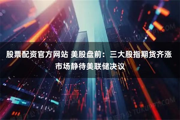 股票配资官方网站 美股盘前:三大股指期货齐涨 市场静待美联储决议