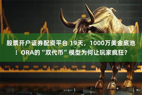 股票开户证券配资平台 19天,1000万美金底池!ORA的“双代币”模型为何让玩家疯狂?