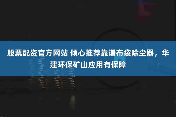 股票配资官方网站 倾心推荐靠谱布袋除尘器，华建环保矿山应用有保障