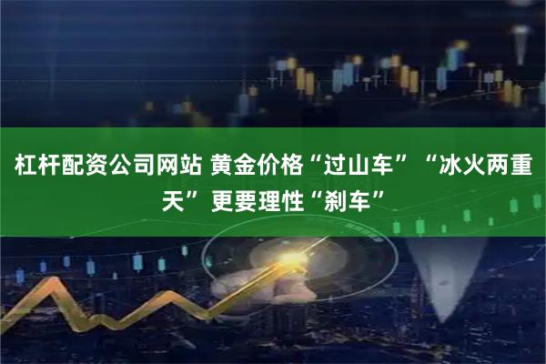 杠杆配资公司网站 黄金价格“过山车” “冰火两重天” 更要理性“刹车”