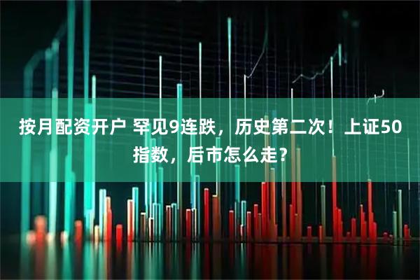 按月配资开户 罕见9连跌，历史第二次！上证50指数，后市怎么走？