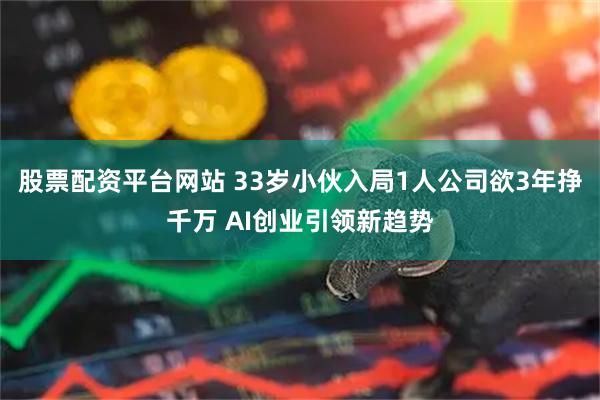 股票配资平台网站 33岁小伙入局1人公司欲3年挣千万 AI创业引领新趋势
