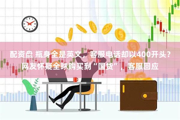 配资盘 瓶身全是英文，客服电话却以400开头？网友怀疑全球购买到“国货”，客服回应